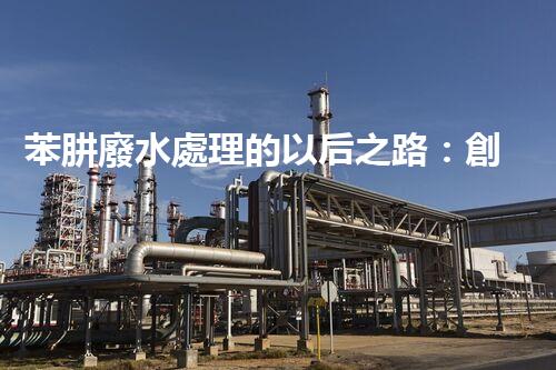 苯肼廢水處理的以后之路：創(chuàng)新與挑戰(zhàn)并存？
